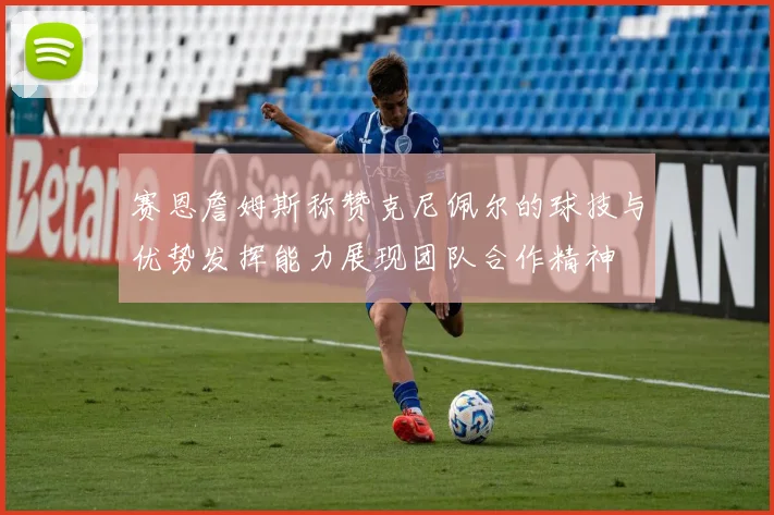 赛恩詹姆斯称赞克尼佩尔的球技与优势发挥能力展现团队合作精神