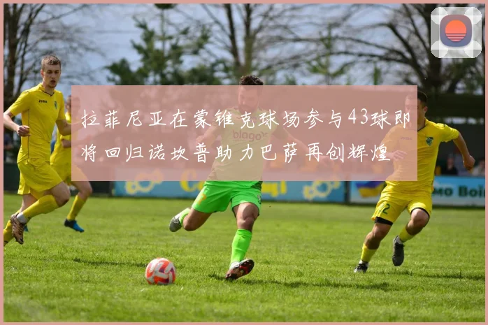 拉菲尼亚在蒙锥克球场参与43球即将回归诺坎普助力巴萨再创辉煌