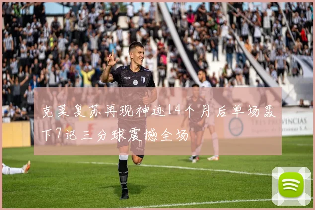 克莱复苏再现神迹14个月后单场轰下7记三分球震撼全场