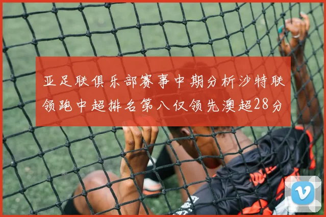 亚足联俱乐部赛事中期分析沙特联领跑中超排名第八仅领先澳超28分