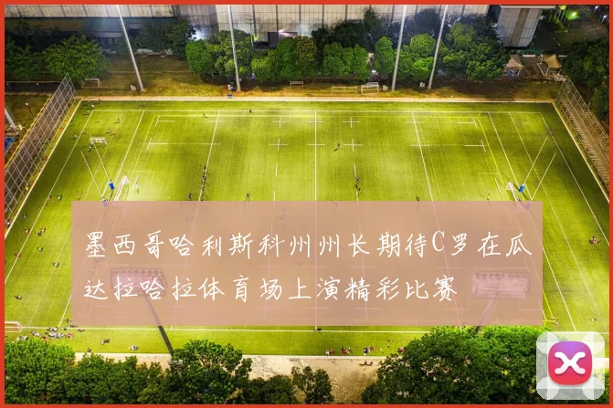 墨西哥哈利斯科州州长期待C罗在瓜达拉哈拉体育场上演精彩比赛